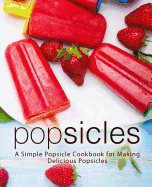 Popsicles: A Simple Popsicle Cookbook for Making Delicious Popsicles (2nd Edition)