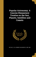 Popular Astronomy. a Concise Elementary Treatise on the Sun, Planets, Satellites and Comets