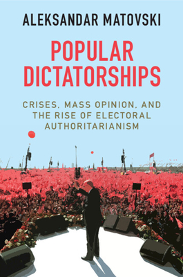 Popular Dictatorships: Crises, Mass Opinion, and the Rise of Electoral Authoritarianism - Matovski, Aleksandar