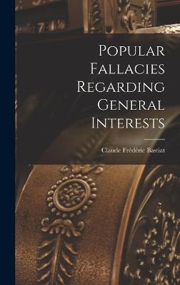 Popular Fallacies Regarding General Interests - Bastiat, Claude Frdric