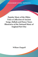 Popular Music of the Olden Time: A Collection of Ancient Songs, Ballads and Dance Tunes Illustrative of the National Music of England Part One