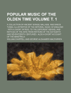 Popular Music of the Olden Time Volume . 1; A Collection of Ancient Songs, Ballads, and Dance Tunes, Illustrative of the National Music of England with a Short Introd. to the Different Reigns, and Notices of the Airs from Writers of the Sixteenth and Se