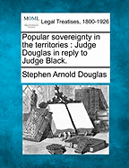 Popular Sovereignty in the Territories: Judge Douglas in Reply to Judge Black