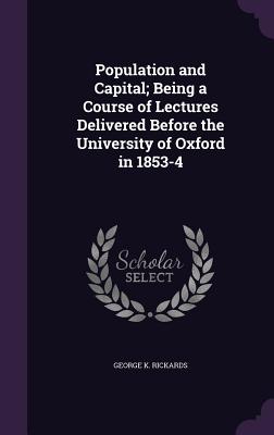 Population and Capital; Being a Course of Lectures Delivered Before the University of Oxford in 1853-4 - Rickards, George K