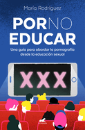 Por No Educar. Una Gu?a Para Abordar La Pornograf?a Desde La Educaci?n Sexual / Porno and Sexual Education