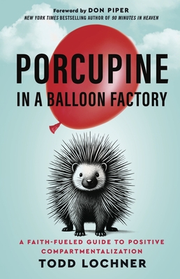 Porcupine in a Balloon Factory: A Faith-Fueled Guide to Positive Compartmentalization - Lochner, Todd