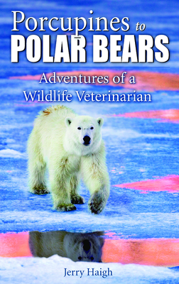 Porcupines to Polar Bears: Adventures of a Wildlife Veterinarian - Haigh, Jerry, Dr.
