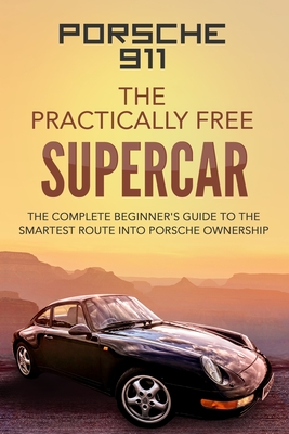 Porsche 911: The Practically Free Supercar: The Complete Beginners Guide to the Smartest Route into Porsche Ownership - McGowan Bsc, Robert