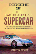 Porsche 911: The Practically Free Supercar: The Complete Beginner's Guide to the Smartest Route Into Porsche Ownership