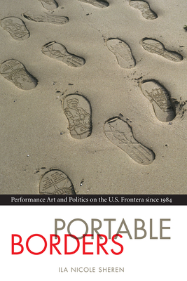 Portable Borders: Performance Art and Politics on the U.S. Frontera Since 1984 - Sheren, Ila Nicole