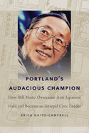 Portland's Audacious Champion: How Bill Naito Overcame Anti-Japanese Hate and Became an Intrepid Civic Leader