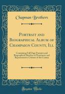 Portrait and Biographical Album of Champaign County, Ill: Containing Full Page Portraits and Biographical Sketches of Prominent and Representative Citizens of the County (Classic Reprint)