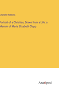 Portrait of a Christian, Drawn from a Life: a Memoir of Maria Elizabeth Clapp