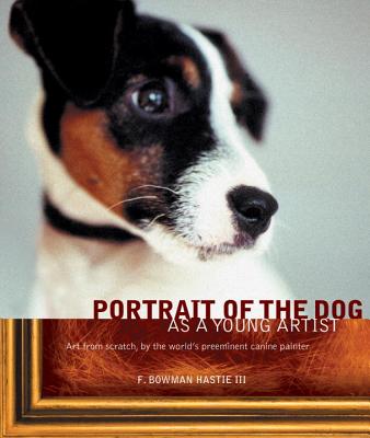 Portrait of the Dog as a Young Artist: Art from Scratch, by the World's Preeminent Canine Painter - Hastie, F Bowman, III