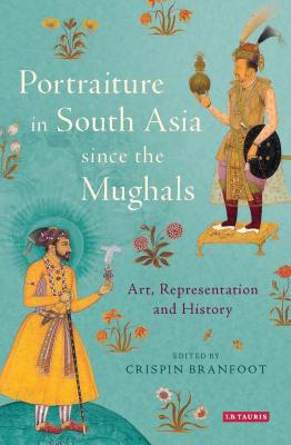 Portraiture in South Asia since the Mughals: Art, Representation and History - Branfoot, Crispin