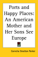 Ports and Happy Places: An American Mother and Her Sons See Europe - Parker, Cornelia Stratton