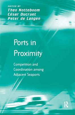 Ports in Proximity: Competition and Coordination among Adjacent Seaports - Ducruet, Csar, and Notteboom, Theo (Editor)