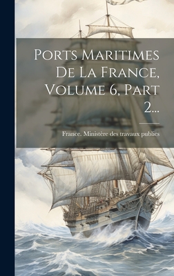 Ports Maritimes de la France, Volume 6, Part 2... - France Minist?re Des Travaux Publics (Creator)