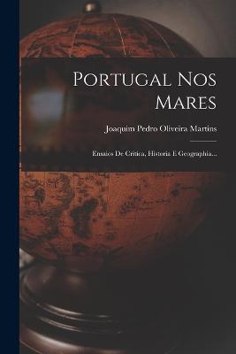 Portugal Nos Mares: Ensaios De Critica, Historia E Geographia... - Joaquim Pedro Oliveira Martins (Creator)