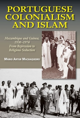 Portuguese Colonialism and Islam: Mozambique and Guinea, 1930 -1974: From Repression to Religious Seduction - Artur Machaqueiro, Mrio