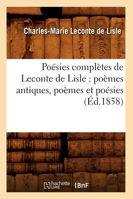 Posies Compltes de LeConte de Lisle: Pomes Antiques, Pomes Et Posies (d.1858) - LeConte de Lisle, Charles-Marie
