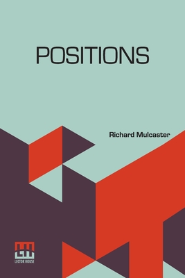 Positions: Wherein Those Primitive Circumstances Be Examined, Which Are Necessary For The Training Up Of Children, Either For Skill In Their Book, Or Health In Their Body. With An Appendix, Containing Some Account Of His Life And Writings, By Robert... - Mulcaster, Richard, and Quick, Robert Hebert
