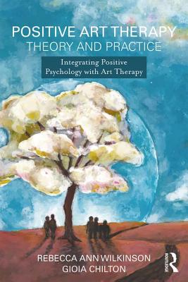 Positive Art Therapy Theory and Practice: Integrating Positive Psychology with Art Therapy - Wilkinson, Rebecca Ann, and Chilton, Gioia