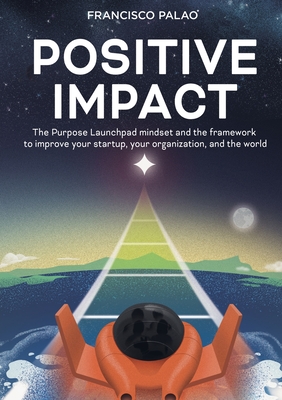 Positive Impact: The Purpose Launchpad mindset and the framework to improve your startup, your organization, and the world - Palao, Francisco