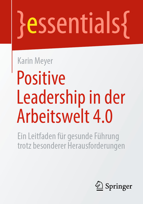 Positive Leadership in der Arbeitswelt 4.0: Ein Leitfaden f?r gesunde F?hrung trotz besonderer Herausforderungen - Meyer, Karin