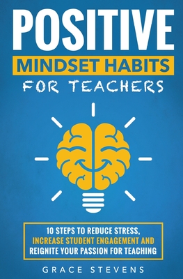 Positive Mindset Habits for Teachers: 10 Steps to Reduce Stress, Increase Student Engagement and Reignite Your Passion for Teaching - Stevens, Grace