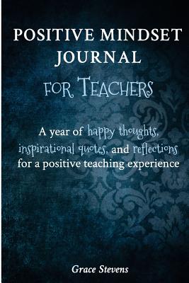 Positive Mindset Journal For Teachers: A Year of Happy Thoughts, Inspirational Quotes, and Reflections for a Positive Teaching Experience (Teacher Gift Edition - Regular Graphics) - Stevens, Grace