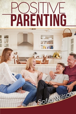 Positive Parenting: A Complete Guide for Positive Parents. Be Conscious, Playful, Present, Avoid Anxiety, and Help Your Children Grow Happy and Disciplined - Wilson, Sofia