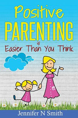 Positive Parenting: Positive Parenting Is Easier Than You Think - Smith, Jennifer N