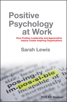 Positive Psychology at Work: How Positive Leadership and Appreciative Inquiry Create Inspiring Organizations - Lewis, Sarah
