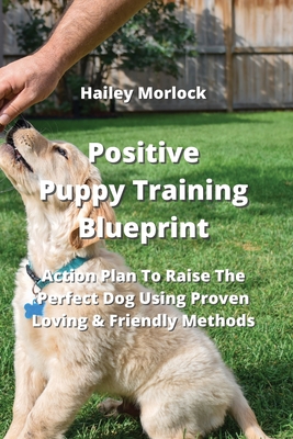 Positive Puppy Training Blueprint: Action Plan To Raise The Perfect Dog Using Proven Loving & Friendly Methods - Morlock, Hailey