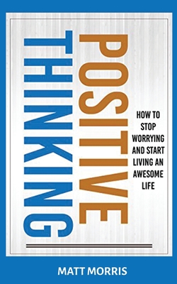 Positive Thinking: How To Stop Worrying and Start Living An Awesome Life - Morris, Matt