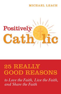 Positively Catholic: 25 Really Good Reasons to Love the Faith, Live the Faith, and Share the Faith - Leach, Michael, and Paprocki, Joe, Dmin (Foreword by)