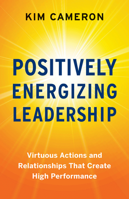 Positively Energizing Leadership: Virtuous Actions and Relationships That Create High Performance - Cameron, Kim