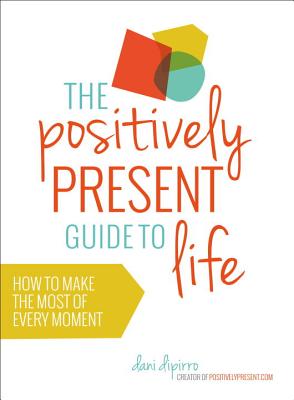 Positively Present Guide to Life: How to Make the Best of Every Moment - DiPirro, Dani