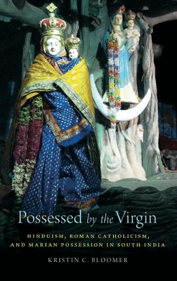 Possessed by the Virgin: Hinduism, Roman Catholicism, and Marian Possession in South India - Bloomer, Kristin C