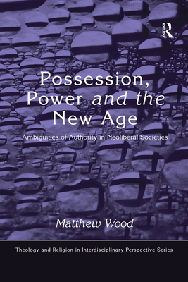 Possession, Power and the New Age: Ambiguities of Authority in Neoliberal Societies - Wood, Matthew