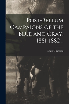 Post-bellum Campaigns of the Blue and Gray, 1881-1882 .. - Gosson, Louis C