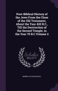 Post-Biblical History of the Jews From the Close of the Old Testament, About the Year 420 B.C., Till the Destruction of the Second Temple, in the Year 70 B.C Volume 2