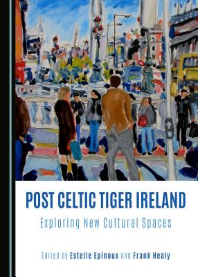 Post Celtic Tiger Ireland: Exploring New Cultural Spaces - Epinoux, Estelle (Editor), and Healy, Frank (Editor)