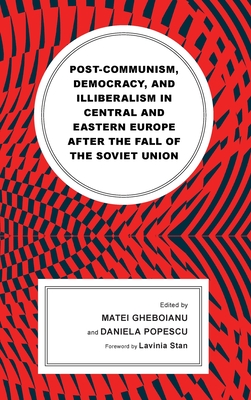 Post-communism, Democracy, and Illiberalism in Central and Eastern Europe after the fall of the Soviet Union - Gheboianu, Matei (Editor), and Popescu, Daniela (Editor), and Stan, Lavinia (Foreword by)