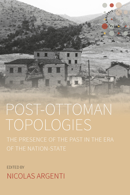 Post-Ottoman Topologies: The Presence of the Past in the Era of the Nation-State - Argenti, Nicolas (Editor)