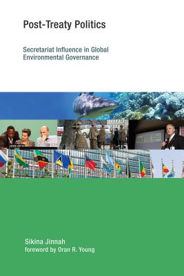 Post-Treaty Politics: Secretariat Influence in Global Environmental Governance - Jinnah, Sikina, and Young, Oran R, Professor (Foreword by)