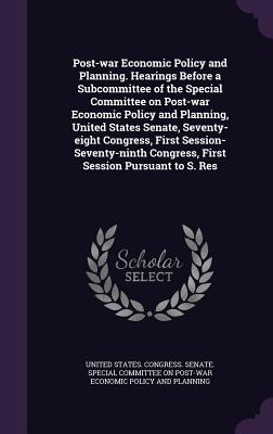 Post-war Economic Policy and Planning. Hearings Before a Subcommittee of the Special Committee on Post-war Economic Policy and Planning, United States Senate, Seventy-eight Congress, First Session-Seventy-ninth Congress, First Session Pursuant to S. Res - United States Congress Senate Special (Creator)