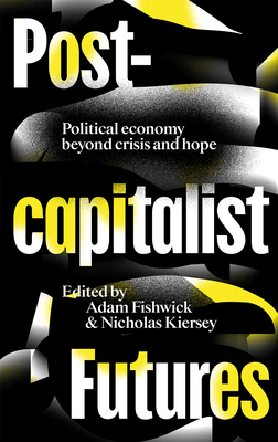 Postcapitalist Futures: Political Economy Beyond Crisis and Hope - Fishwick, Adam (Editor), and Kiersey, Nicholas (Editor)