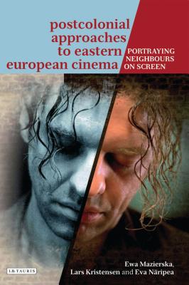 Postcolonial Approaches to Eastern European Cinema: Portraying Neighbours on Screen - Mazierska, Ewa, Professor, and Kristensen, Lars, and Nripea, Eva